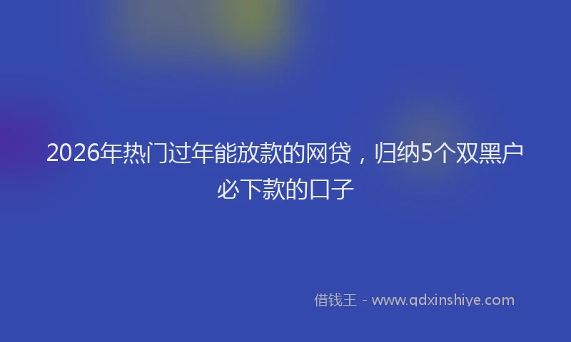 2026年热门过年能放款的网贷，归纳5个双黑户必下款的口子