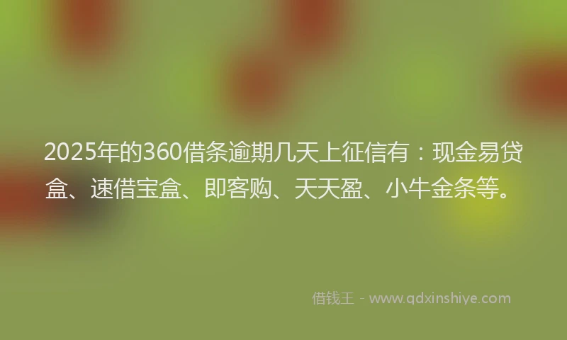 2025年的360借条逾期几天上征信有:现金易贷盒、速借宝盒、即客购、天天盈、小牛金条等。