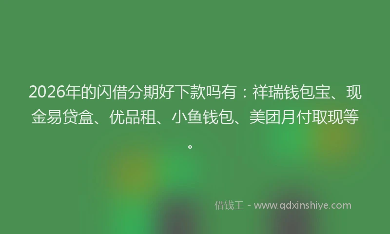 2026年的闪借分期好下款吗有：祥瑞钱包宝、现金易贷盒、优品租、小鱼钱包、美团月付取现等。