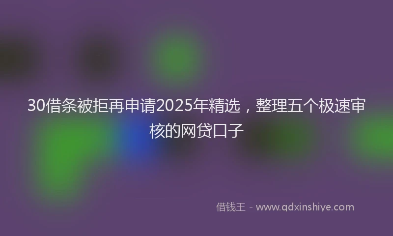 30借条被拒再申请2025年精选，整理五个极速审核的网贷口子