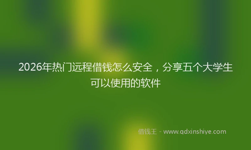 2026年热门远程借钱怎么安全，分享五个大学生可以使用的软件