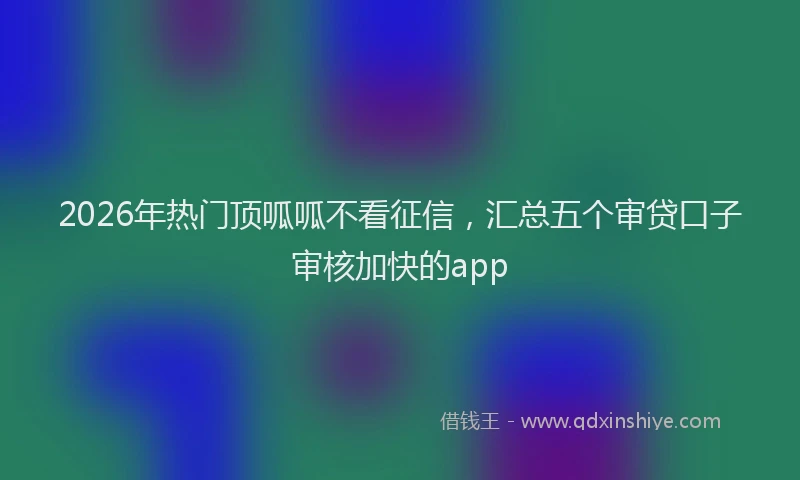2026年热门顶呱呱不看征信，汇总五个审贷口子审核加快的app