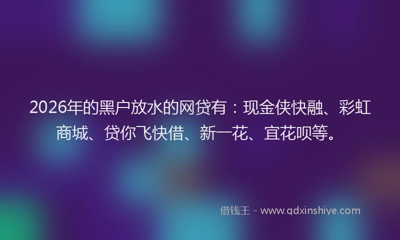 2026年的黑户放水的网贷有：现金侠快融、彩虹商城、贷你飞快借、新一花、宜花呗等。