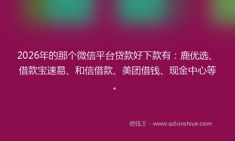 2026年的那个微信平台贷款好下款有:鹿优选、借款宝速易、和信借款、美团借钱、现金中心等。