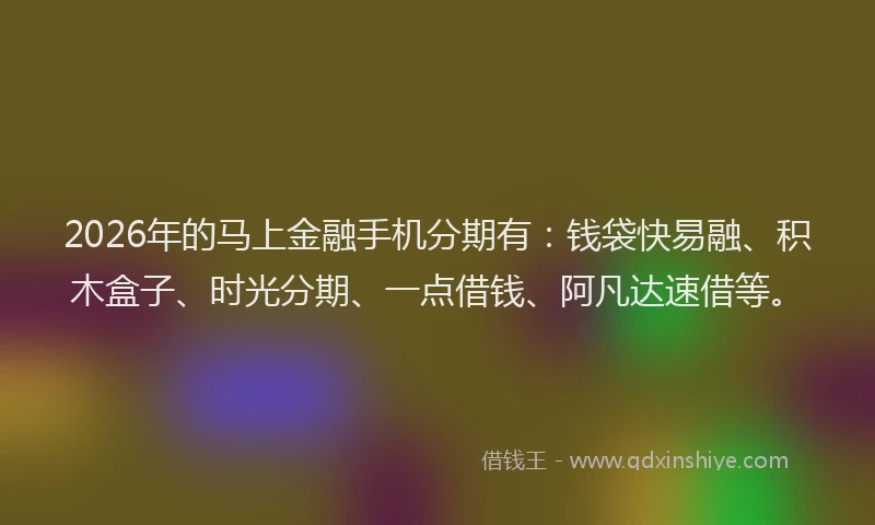 2026年的马上金融手机分期有：钱袋快易融、积木盒子、时光分期、一点借钱、阿凡达速借等。