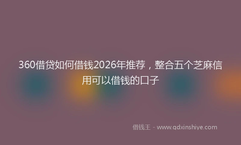 360借贷如何借钱2026年推荐，整合五个芝麻信用可以借钱的口子