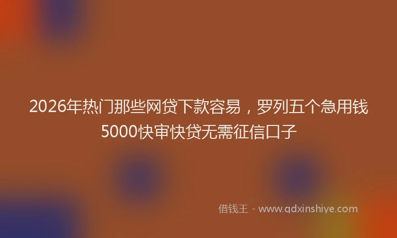 2026年热门那些网贷下款容易，罗列五个急用钱5000快审快贷无需征信口子