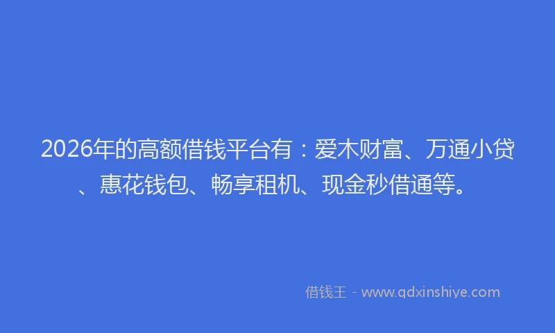 2026年的高额借钱平台有：爱木财富、万通小贷、惠花钱包、畅享租机、现金秒借通等。