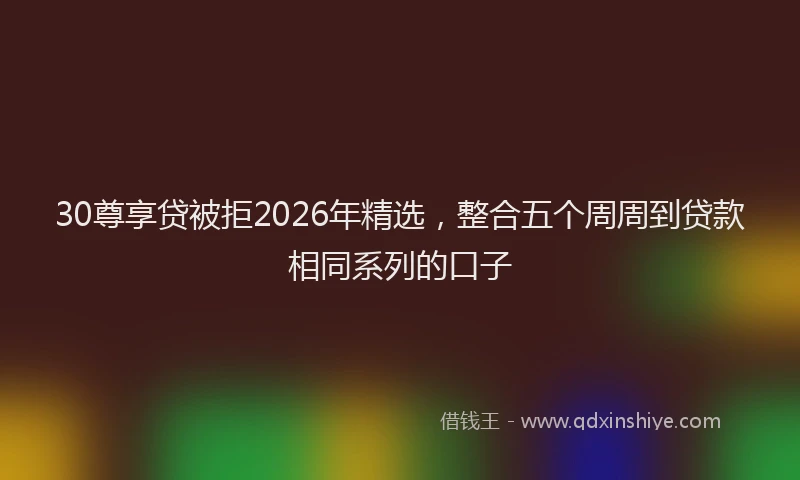 30尊享贷被拒2026年精选，整合五个周周到贷款相同系列的口子