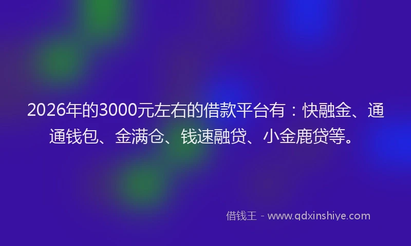 2026年的3000元左右的借款平台有:快融金、通通钱包、金满仓、钱速融贷、小金鹿贷等。
