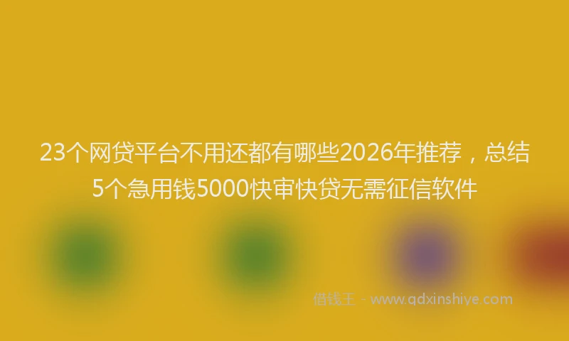 23个网贷平台不用还都有哪些2026年推荐，总结5个急用钱5000快审快贷无需征信软件