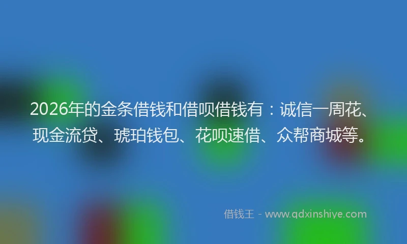 2026年的金条借钱和借呗借钱有:诚信一周花、现金流贷、琥珀钱包、花呗速借、众帮商城等。