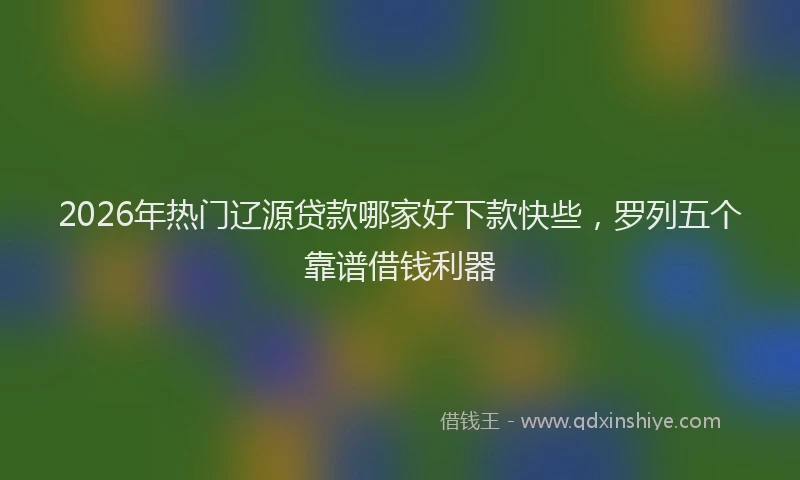2026年热门辽源贷款哪家好下款快些，罗列五个靠谱借钱利器