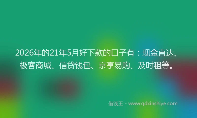 2026年的21年5月好下款的口子有：现金直达、极客商城、信贷钱包、京享易购、及时租等。