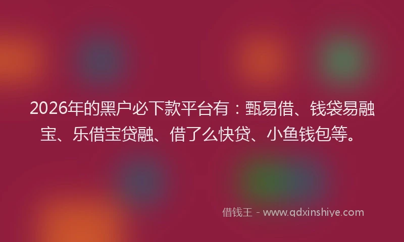 2026年的黑户必下款平台有：甄易借、钱袋易融宝、乐借宝贷融、借了么快贷、小鱼钱包等。