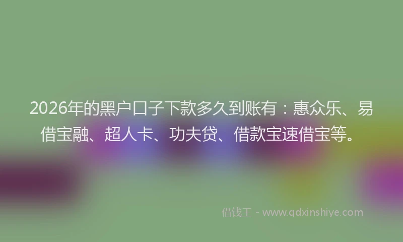2026年的黑户口子下款多久到账有：惠众乐、易借宝融、超人卡、功夫贷、借款宝速借宝等。