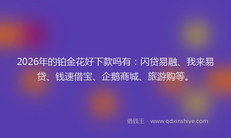 2026年的铂金花好下款吗有：闪贷易融、我来易贷、钱速借宝、企鹅商城、旅游购等。