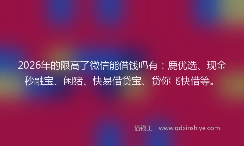 2026年的限高了微信能借钱吗有:鹿优选、现金秒融宝、闲猪、快易借贷宝、贷你飞快借等。