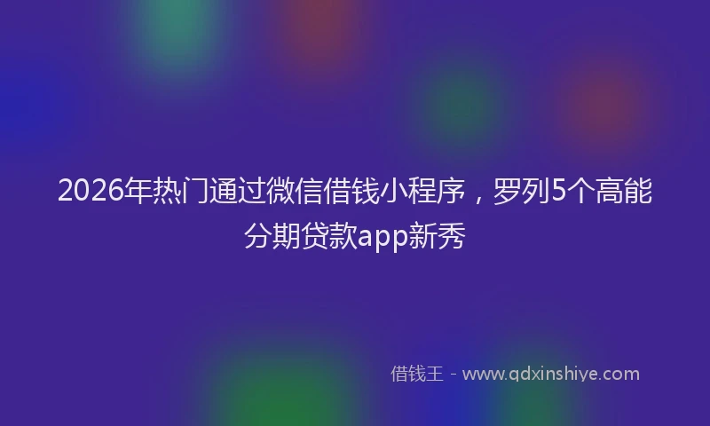 2026年热门通过微信借钱小程序，罗列5个高能分期贷款app新秀