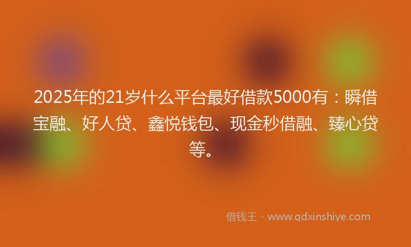 2025年的21岁什么平台最好借款5000有：瞬借宝融、好人贷、鑫悦钱包、现金秒借融、臻心贷等。