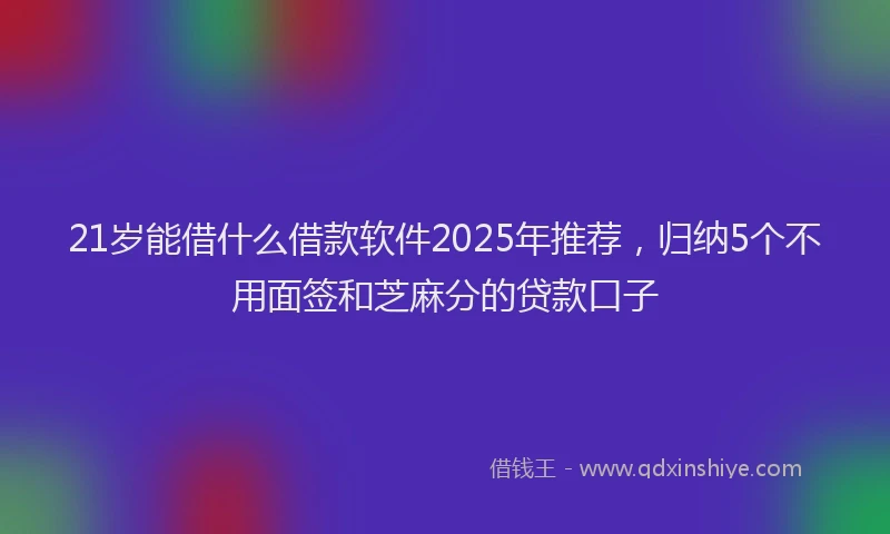 21岁能借什么借款软件2025年推荐，归纳5个不用面签和芝麻分的贷款口子