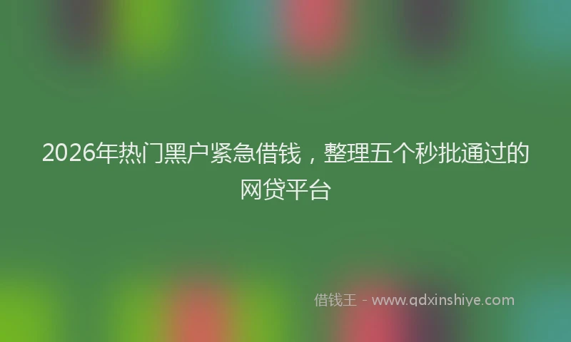 2026年热门黑户紧急借钱，整理五个秒批通过的网贷平台