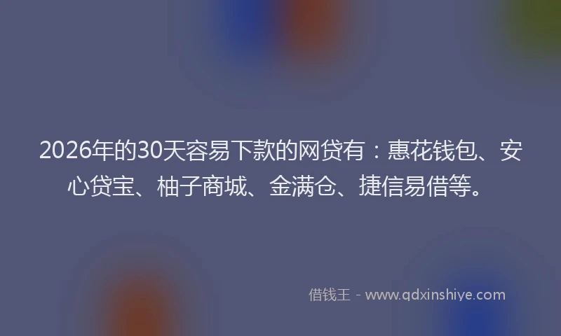 2026年的30天容易下款的网贷有：惠花钱包、安心贷宝、柚子商城、金满仓、捷信易借等。
