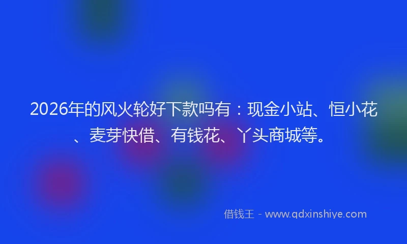 2026年的风火轮好下款吗有:现金小站、恒小花、麦芽快借、有钱花、丫头商城等。