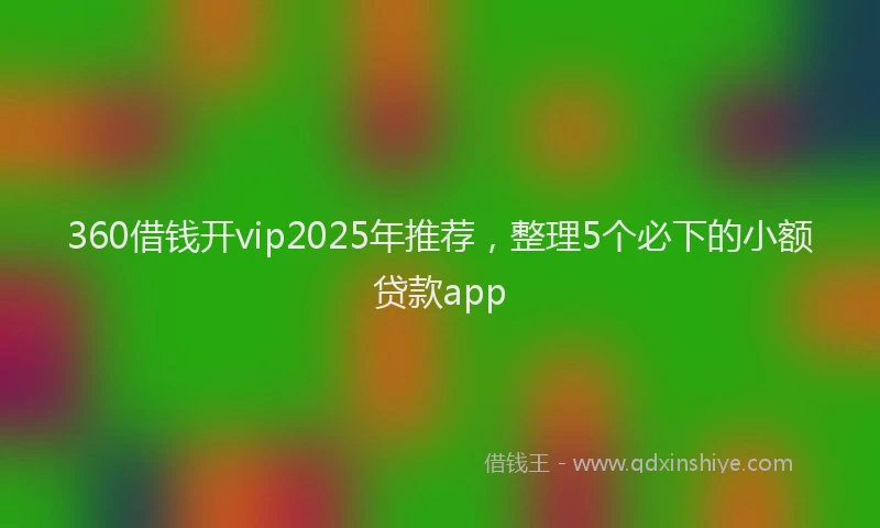 360借钱开vip2025年推荐，整理5个必下的小额贷款app