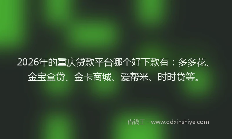 2026年的重庆贷款平台哪个好下款有：多多花、金宝盒贷、金卡商城、爱帮米、时时贷等。