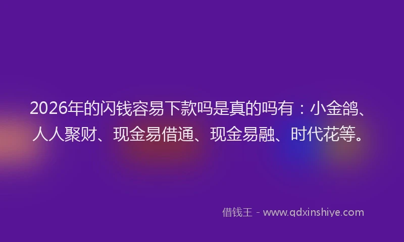 2026年的闪钱容易下款吗是真的吗有：小金鸽、人人聚财、现金易借通、现金易融、时代花等。