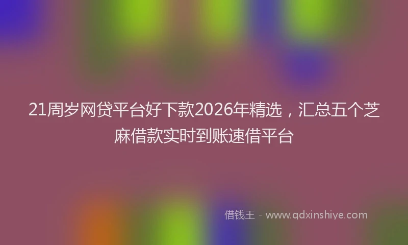21周岁网贷平台好下款2026年精选，汇总五个芝麻借款实时到账速借平台