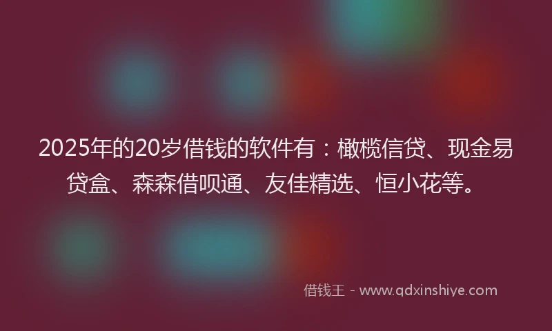 2025年的20岁借钱的软件有：橄榄信贷、现金易贷盒、森森借呗通、友佳精选、恒小花等。