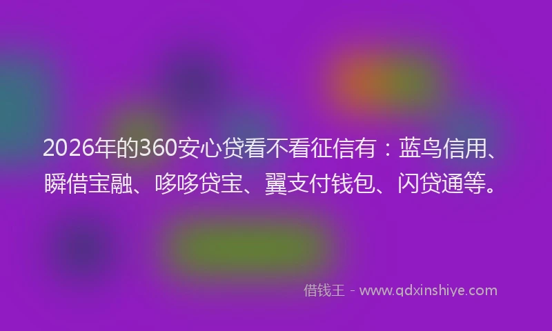 2026年的360安心贷看不看征信有：蓝鸟信用、瞬借宝融、哆哆贷宝、翼支付钱包、闪贷通等。