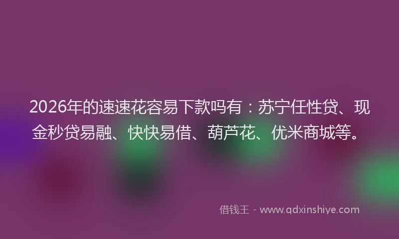 2026年的速速花容易下款吗有:苏宁任性贷、现金秒贷易融、快快易借、葫芦花、优米商城等。
