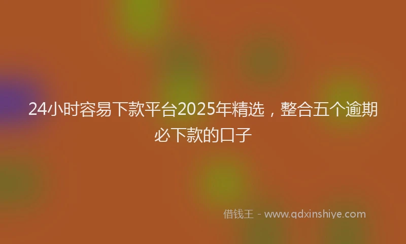 24小时容易下款平台2025年精选,整合五个逾期必下款的口子