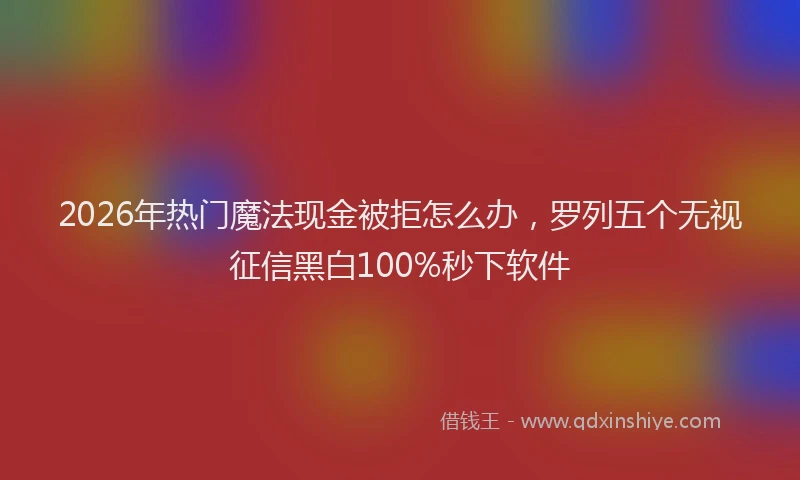 2026年热门魔法现金被拒怎么办，罗列五个无视征信黑白100%秒下软件