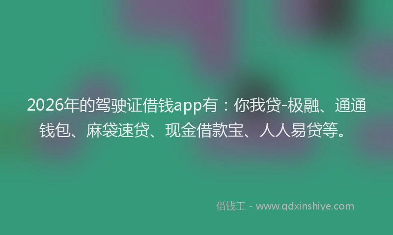 2026年的驾驶证借钱app有：你我贷-极融、通通钱包、麻袋速贷、现金借款宝、人人易贷等。