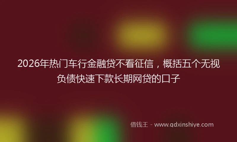 2026年热门车行金融贷不看征信，概括五个无视负债快速下款长期网贷的口子