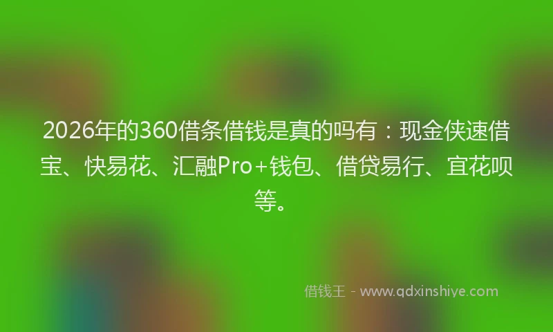 2026年的360借条借钱是真的吗有：现金侠速借宝、快易花、汇融Pro+钱包、借贷易行、宜花呗等。