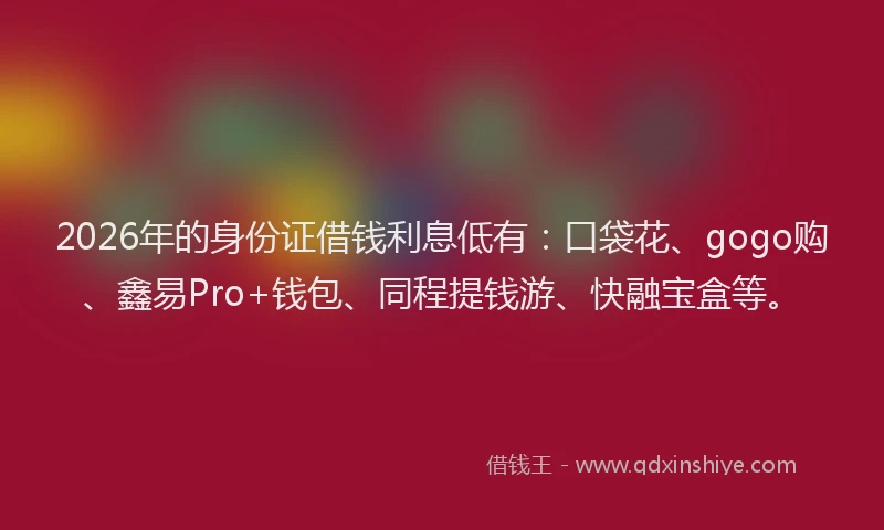 2026年的身份证借钱利息低有：口袋花、gogo购、鑫易Pro+钱包、同程提钱游、快融宝盒等。