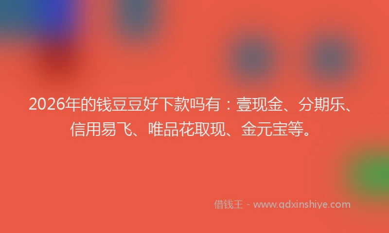 2026年的钱豆豆好下款吗有：壹现金、分期乐、信用易飞、唯品花取现、金元宝等。