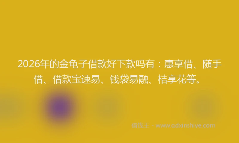 2026年的金龟子借款好下款吗有：惠享借、随手借、借款宝速易、钱袋易融、桔享花等。