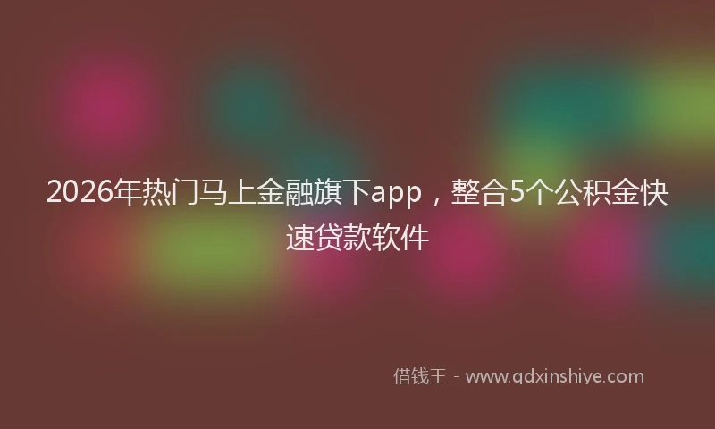 2026年热门马上金融旗下app,整合5个公积金快速贷款软件