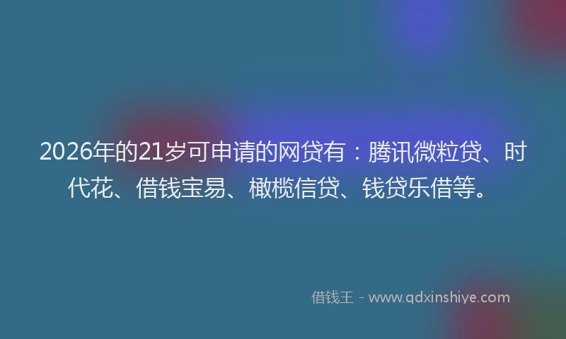 2026年的21岁可申请的网贷有：腾讯微粒贷、时代花、借钱宝易、橄榄信贷、钱贷乐借等。