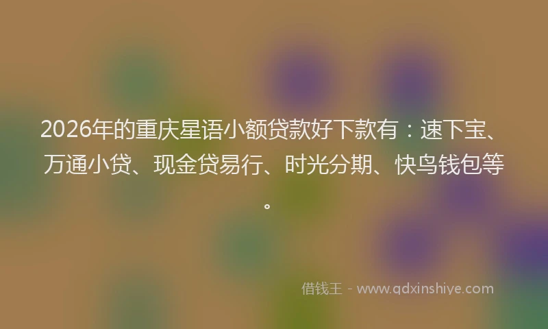 2026年的重庆星语小额贷款好下款有：速下宝、万通小贷、现金贷易行、时光分期、快鸟钱包等。