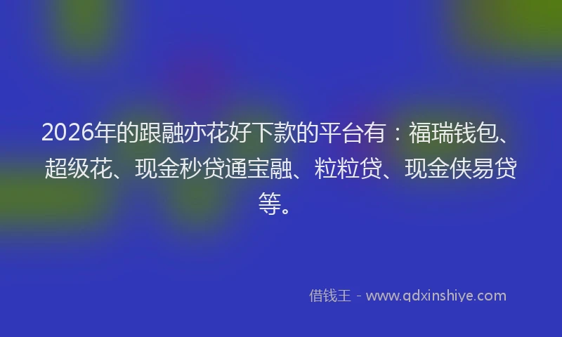 2026年的跟融亦花好下款的平台有：福瑞钱包、超级花、现金秒贷通宝融、粒粒贷、现金侠易贷等。