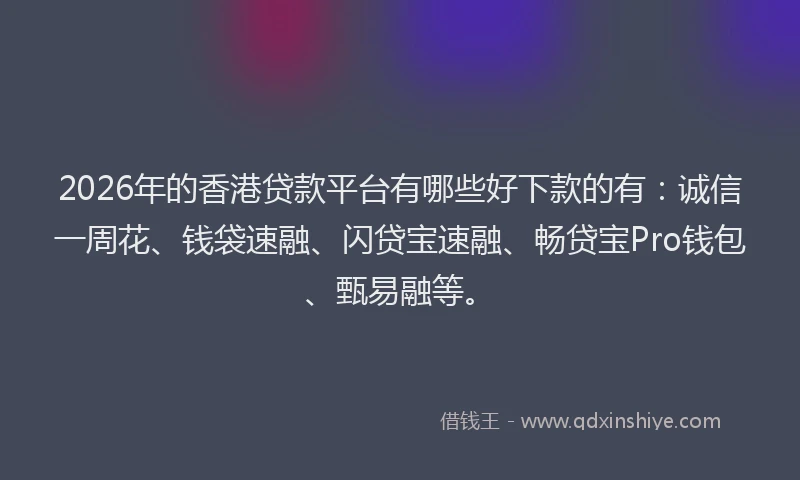 2026年的香港贷款平台有哪些好下款的有:诚信一周花、钱袋速融、闪贷宝速融、畅贷宝Pro钱包、甄易融等。