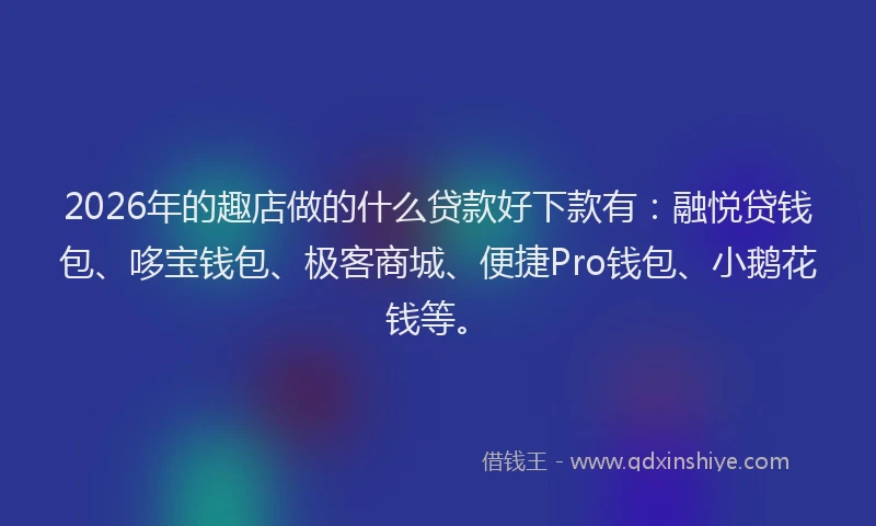 2026年的趣店做的什么贷款好下款有：融悦贷钱包、哆宝钱包、极客商城、便捷Pro钱包、小鹅花钱等。