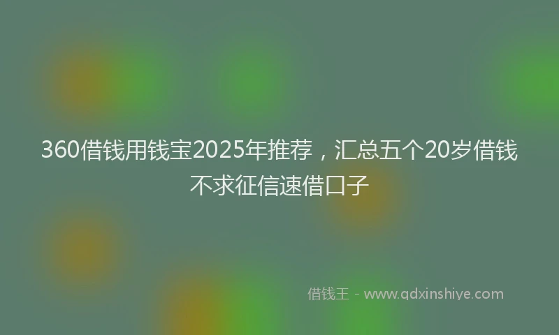 360借钱用钱宝2025年推荐，汇总五个20岁借钱不求征信速借口子